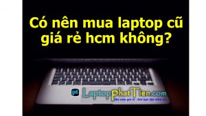 có nên mua laptop cũ giá rẻ hcm không? lý do nên mua laptop cũ giá rẻ hcm