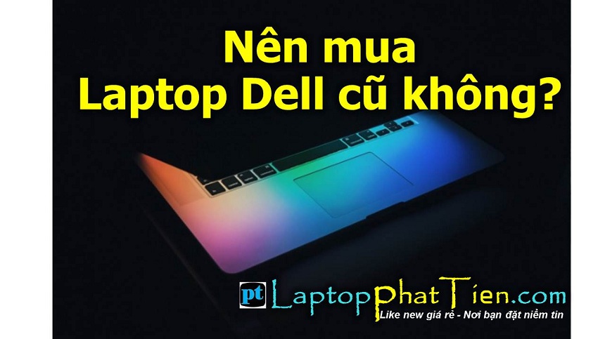 Nên mua laptop dell cũ tphcm không? Mua laptop dell cũ loại nào tốt?